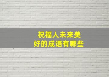 祝福人未来美好的成语有哪些