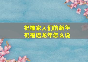 祝福家人们的新年祝福语龙年怎么说