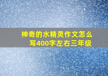 神奇的水精灵作文怎么写400字左右三年级