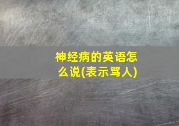 神经病的英语怎么说(表示骂人)