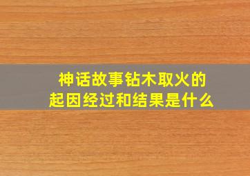 神话故事钻木取火的起因经过和结果是什么