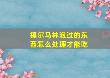 福尔马林泡过的东西怎么处理才能吃