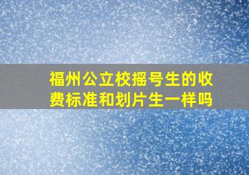 福州公立校摇号生的收费标准和划片生一样吗