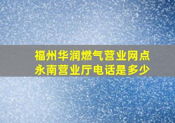 福州华润燃气营业网点永南营业厅电话是多少