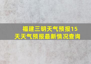 福建三明天气预报15天天气预报最新情况查询