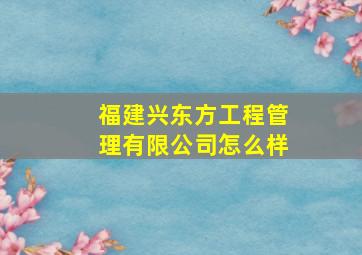 福建兴东方工程管理有限公司怎么样