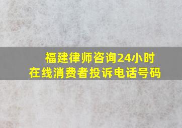 福建律师咨询24小时在线消费者投诉电话号码