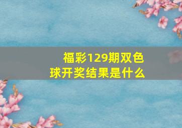 福彩129期双色球开奖结果是什么