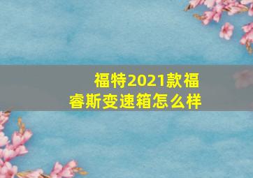 福特2021款福睿斯变速箱怎么样