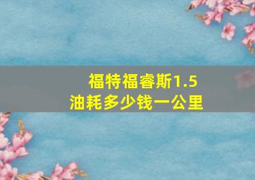 福特福睿斯1.5油耗多少钱一公里