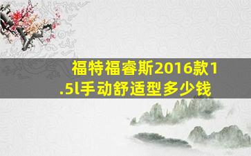 福特福睿斯2016款1.5l手动舒适型多少钱