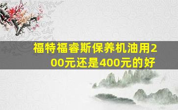 福特福睿斯保养机油用200元还是400元的好