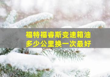 福特福睿斯变速箱油多少公里换一次最好