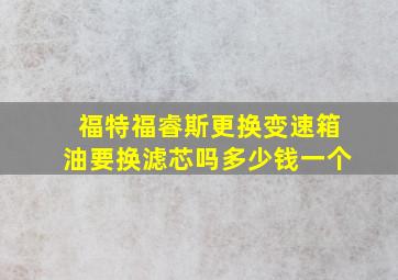 福特福睿斯更换变速箱油要换滤芯吗多少钱一个