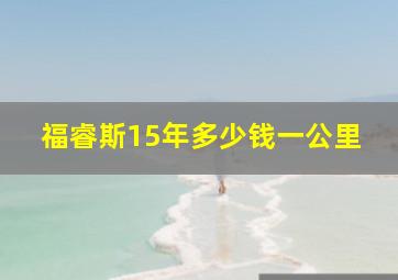 福睿斯15年多少钱一公里