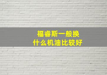 福睿斯一般换什么机油比较好