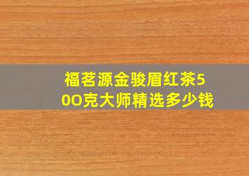 福茗源金骏眉红茶50O克大师精选多少钱