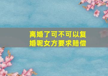 离婚了可不可以复婚呢女方要求赔偿