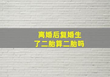 离婚后复婚生了二胎算二胎吗