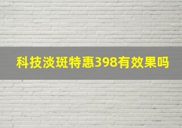 科技淡斑特惠398有效果吗