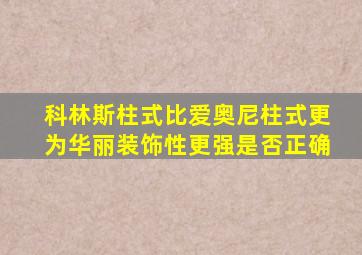 科林斯柱式比爱奥尼柱式更为华丽装饰性更强是否正确