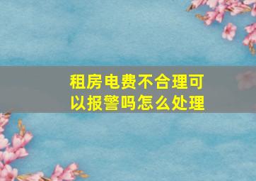 租房电费不合理可以报警吗怎么处理