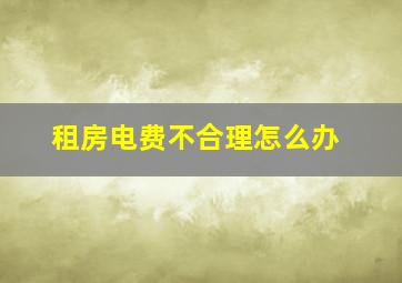 租房电费不合理怎么办