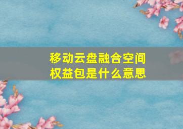 移动云盘融合空间权益包是什么意思