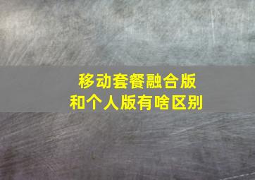 移动套餐融合版和个人版有啥区别