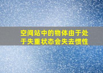 空间站中的物体由于处于失重状态会失去惯性