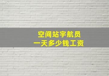 空间站宇航员一天多少钱工资