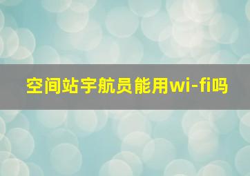 空间站宇航员能用wi-fi吗