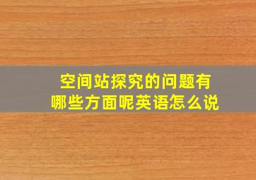 空间站探究的问题有哪些方面呢英语怎么说