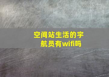 空间站生活的宇航员有wifi吗