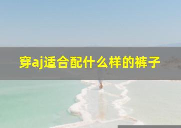 穿aj适合配什么样的裤子