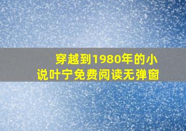 穿越到1980年的小说叶宁免费阅读无弹窗