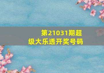 第21031期超级大乐透开奖号码