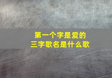 第一个字是爱的三字歌名是什么歌