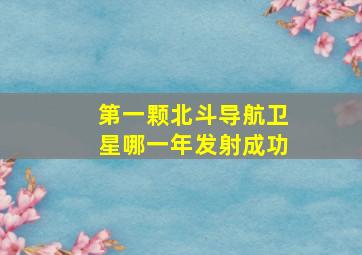 第一颗北斗导航卫星哪一年发射成功