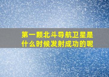 第一颗北斗导航卫星是什么时候发射成功的呢