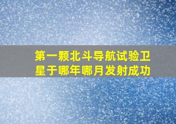 第一颗北斗导航试验卫星于哪年哪月发射成功