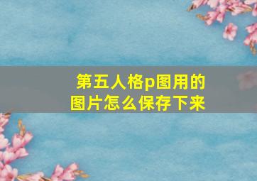 第五人格p图用的图片怎么保存下来