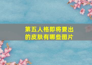 第五人格即将要出的皮肤有哪些图片