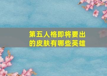 第五人格即将要出的皮肤有哪些英雄