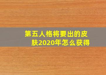 第五人格将要出的皮肤2020年怎么获得