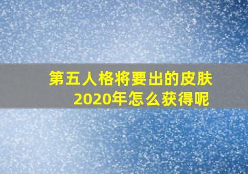 第五人格将要出的皮肤2020年怎么获得呢