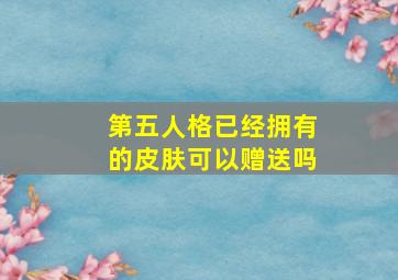 第五人格已经拥有的皮肤可以赠送吗