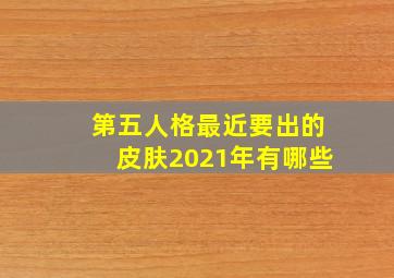 第五人格最近要出的皮肤2021年有哪些