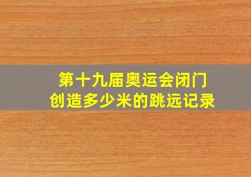 第十九届奥运会闭门创造多少米的跳远记录