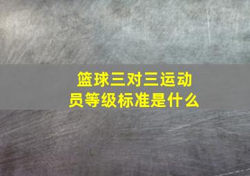 篮球三对三运动员等级标准是什么